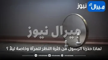 لماذا حذرنا الرسول من كثرة النظر للمرآة وخاصة ليلاً ؟