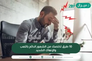 10 طرق تخلصك من الشعور الدائم بالتعب والإنهاك الشديد