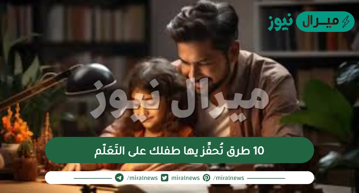 10 طرق تُحفِّز يها طفلك على التَعَلّم
