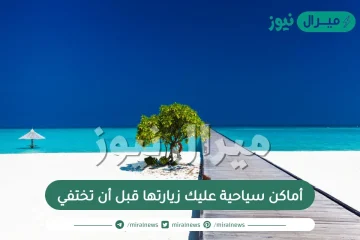 أماكن سياحية عليك زيارتها قبل أن تختفي