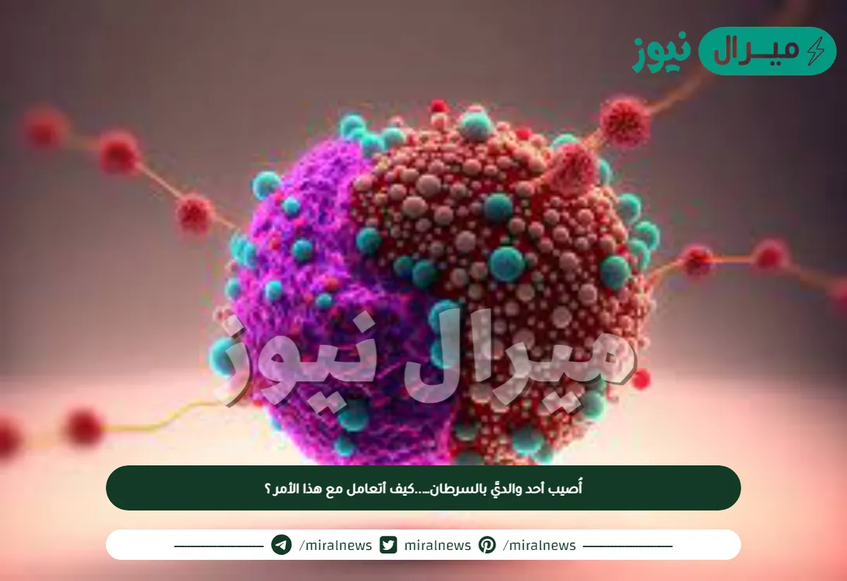 أُصيب أحد والديَّ بالسرطان…..كيف أتعامل مع هذا الأمر ؟