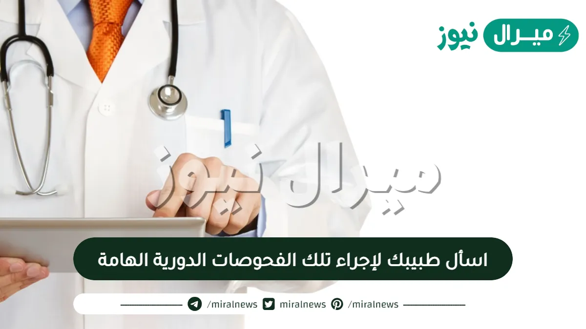 اسأل طبيبك لإجراء تلك الفحوصات الدورية الهامة