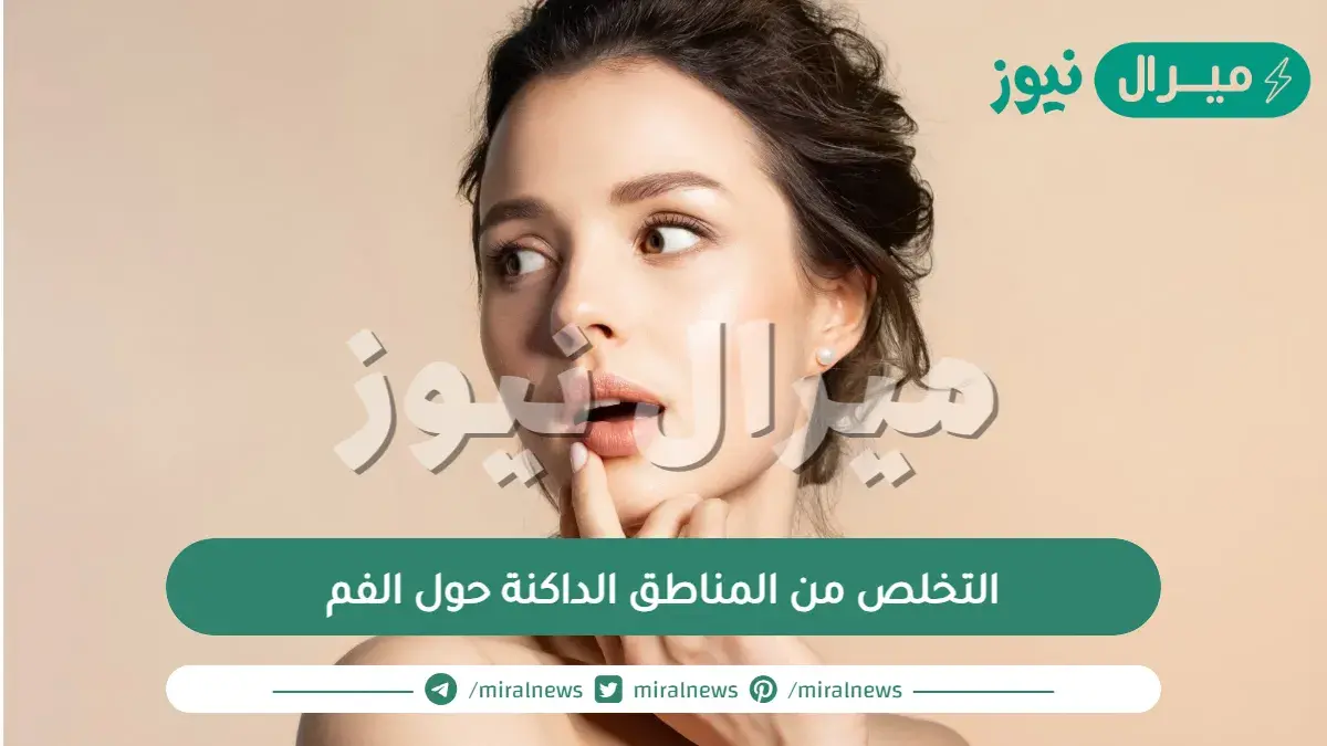 كيف يمكن التخلص من المناطق الداكنة حول الفم ؟