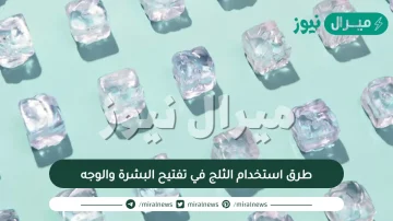طرق استخدام الثلج في تفتيح البشرة والوجه