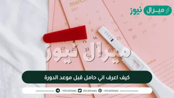 كيف اعرف اني حامل قبل موعد الدورة ب4 ايام، وأعراض الحمل