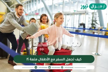 كيف تجعل السفر مع الأطفال متعة ؟!