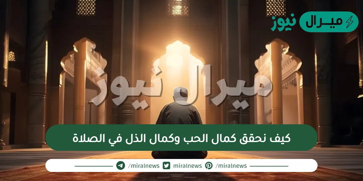 كيف نحقق كمال الحب وكمال الذل في الصلاة