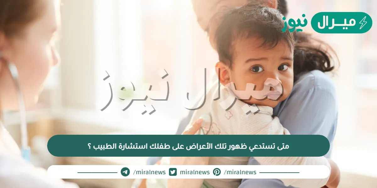 متى تستدعي ظهور تلك الأعراض على طفلك استشارة الطبيب ؟
