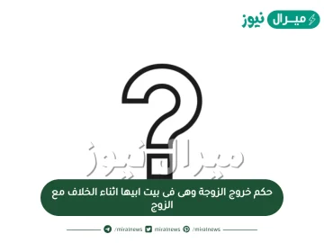 حكم خروج الزوجة وهى فى بيت ابيها اثناء الخلاف مع الزوج