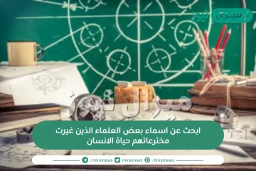 ابحث عن اسماء بعض العلماء الذين غيرت مخترعاتهم حياة الانسان