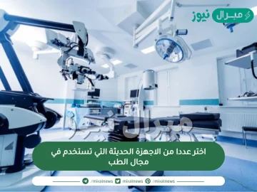 اختر عددا من الاجهزة الحديثة التي تستخدم في مجال الطب