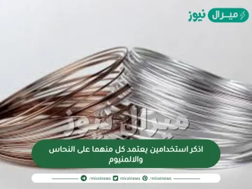 اذكر استخدامين يعتمد كل منهما على النحاس والالمنيوم