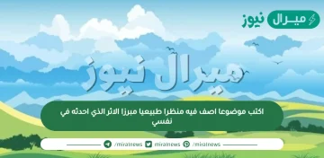 اكتب موضوعا اصف فيه منظرا طبيعيا مبرزا الاثر الذي احدثه في نفسي