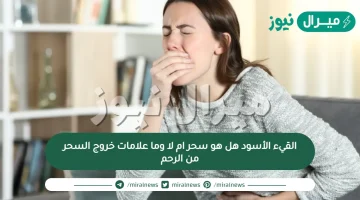 القيء الأسود هل هو سحر ام لا وما علامات خروج السحر من الرحم