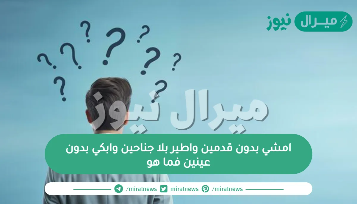 امشي بدون قدمين واطير بلا جناحين وابكي بدون عينين فما هو