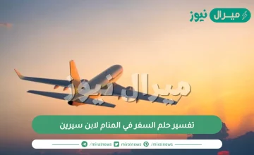 تفسير حلم السفر في المنام لابن سيرين واهم دلالات حلم السفر للخارج