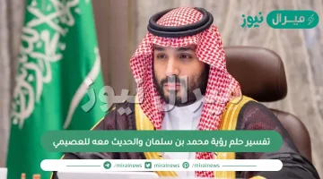 تفسير حلم رؤية محمد بن سلمان والحديث معه للعصيمي