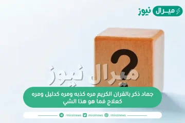 جماد ذكر بالقران الكريم مره كذبه ومره كدليل ومره كعلاج فما هو هذا الشي