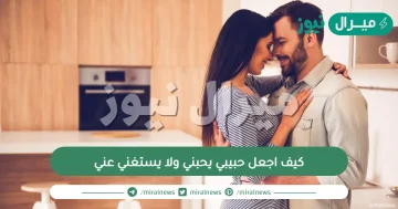 كيف اجعل حبيبي يحبني ولا يستغني عني