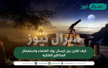 كيف اقارن بين ارسال رواد الفضاء واستعمال المناظير الفلكيه