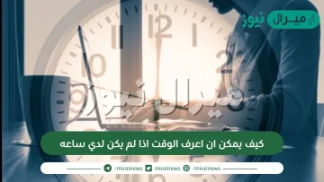 كيف يمكن ان اعرف الوقت اذا لم يكن لدي ساعه