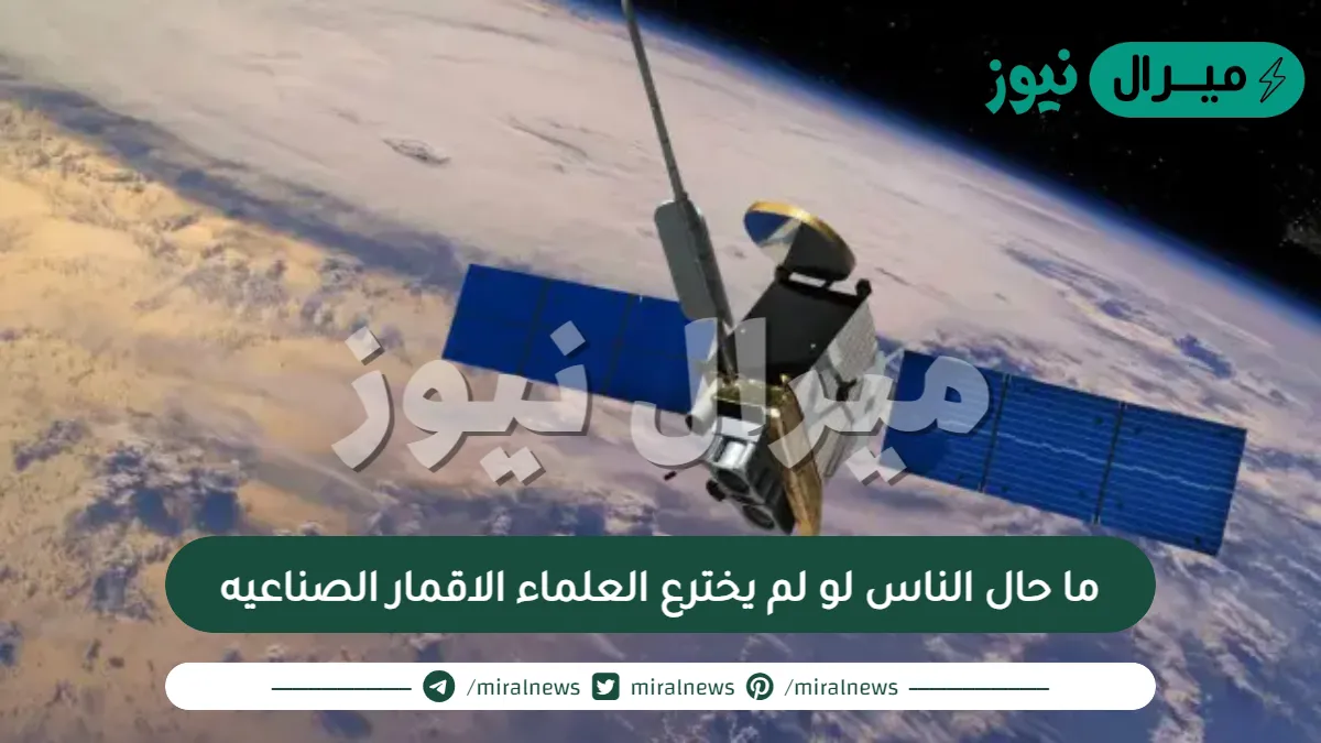 ما حال الناس لو لم يخترع العلماء الاقمار الصناعيه