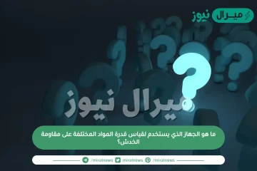 ما هو الجهاز الذي يستخدم لقياس قدرة المواد المختلفة على مقاومة الخدش؟