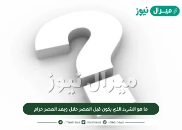 ما هو الشيء الذي يكون قبل العصر حلال وبعد العصر حرام