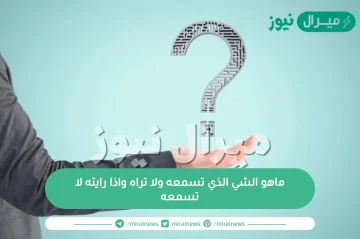 ماهو الشي الذي تسمعه ولا تراه واذا رايته لا تسمعه