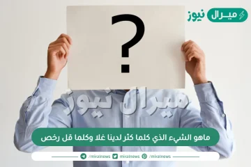 ماهو الشيء الذي كلما كثر لدينا غلا وكلما قل رخص