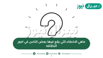 ماهي الاخطاء التي يقع فيها بعض الناس في امور النظافه