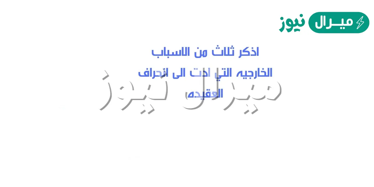 اذكر ثلاث من الاسباب الخارجيه التي ادت الى انحراف العقيده