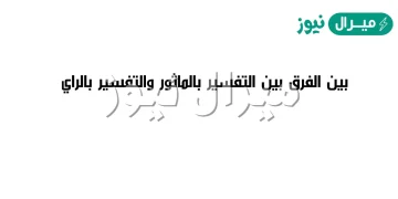 بين الفرق بين التفسير بالماثور والتفسير بالراي