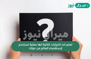 تعتبر احد الخيارات التالية انها عملية تستخدم لإستقصاء العالم من حولك