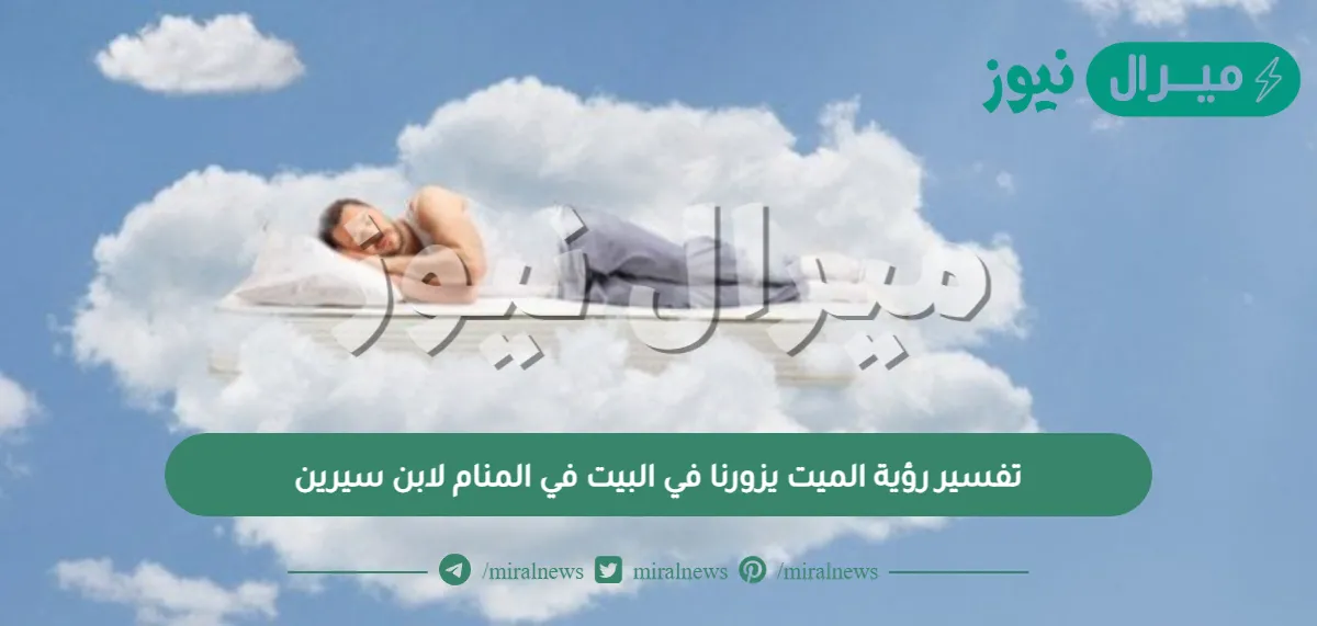 تفسير رؤية الميت يزورنا في البيت في المنام لابن سيرين بالتفصيل