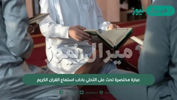 عبارة مختصرة تحث على التحلي باداب استماع القران الكريم وقراءته