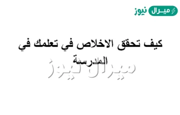 كيف تحقق الاخلاص في تعلمك في المدرسة