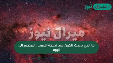 ما الذي يحدث للكون منذ لحظة الانفجار العظيم الى اليوم