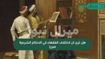 هل ترى ان لاختلاف الفقهاء في الاحكام الشرعية مبررا