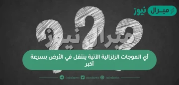 أي الموجات الزلزالية الآتية ينتقل في الأرض بسرعة أكبر