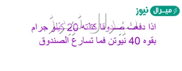 اذا دفعت صندوقا كتلته 20 كجم بقوة ٤٠ نيوتن فما تسارع الصندوق