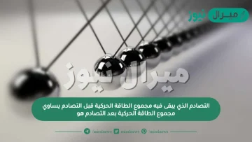 التصادم الذي يبقى فيه مجموع الطاقة الحركية قبل التصادم يساوي مجموع الطاقة الحركية بعد التصادم هو