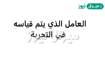 العامل الذي يتم قياسه خلال التجربه هو