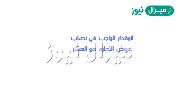 المقدار الواجب فى نصاب عروض التجاره هو العشر