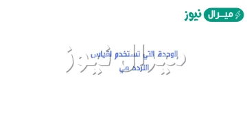 الوحده التي تستخدم لقياس التردد