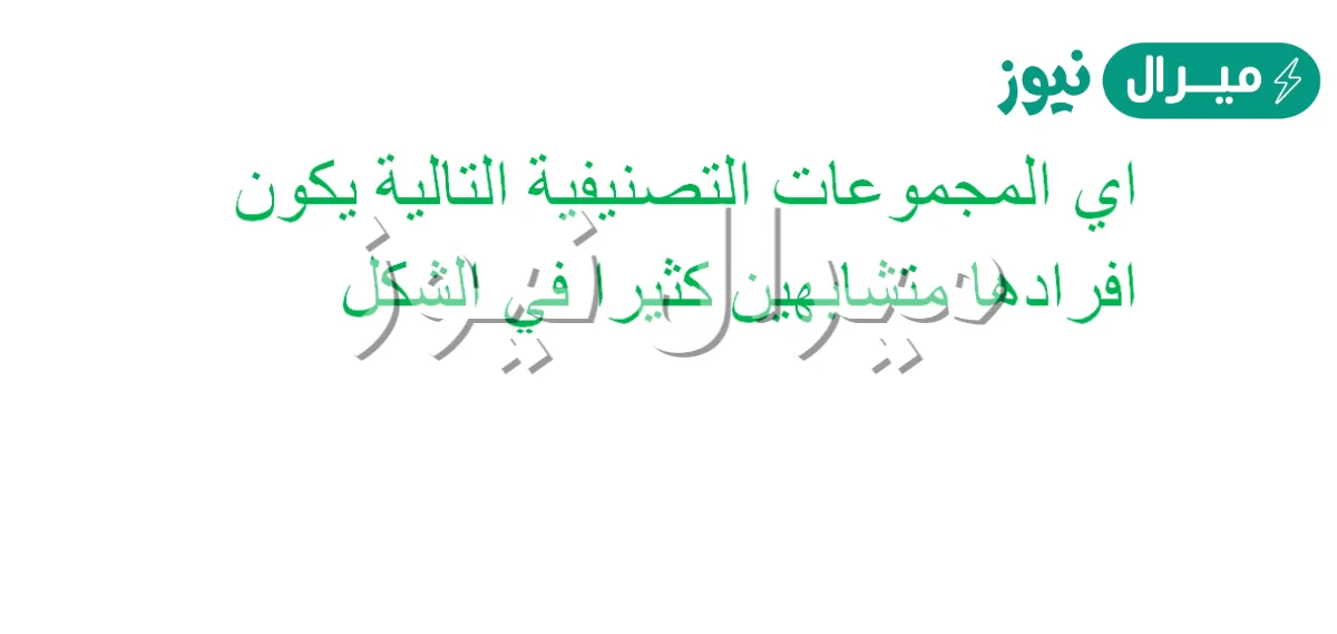 اي المجموعات التصنيفية التالية يكون افرادها متشابهين كثيرا في الشكل