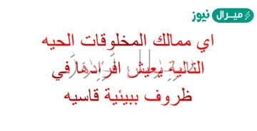 اي ممالك المخلوقات الحيه التالية يعيش افرادها في ظروف ببيئية قاسيه