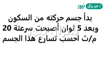 بدأ جسم حركته من السكون بعد 5 ثوان أصبحت سرعتة 20 م/ث