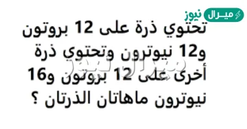 تحتوي ذرة على 12 بروتون و12 نيوترون