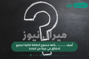 تُعرف ……………..بأنها مجموع الطاقة الكلية لجميع الدقائق في عينة من المادة